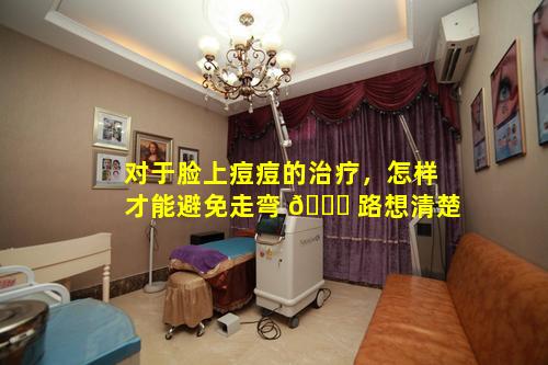 对于脸上痘痘的治疗，怎样才能避免走弯 🐕 路想清楚
